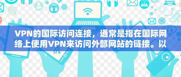 VPN的国际访问连接,通常是指在国际网络上使用VPN来访问外部网站的链接。以下是关于VPN国际网站连接的一些关键点和建议 VPN的国际访问连接,通常是指在国际网络上使用VPN来访问外部网站的链接。以下是关于VPN国际网站连接的一些关键点和建议