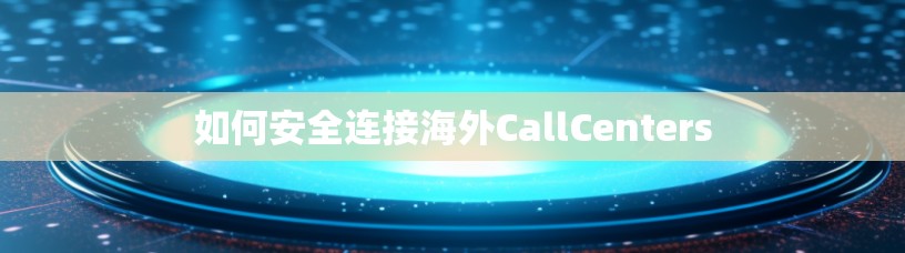 如何安全连接海外CallCenters
