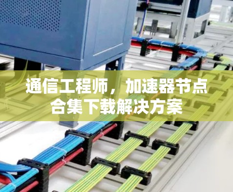 通信工程师,加速器节点合集下载解决方案 通信工程师,加速器节点合集下载解决方案