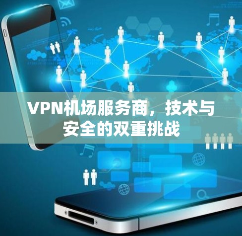 VPN机场服务商,技术与安全的双重挑战 VPN机场服务商,技术与安全的双重挑战