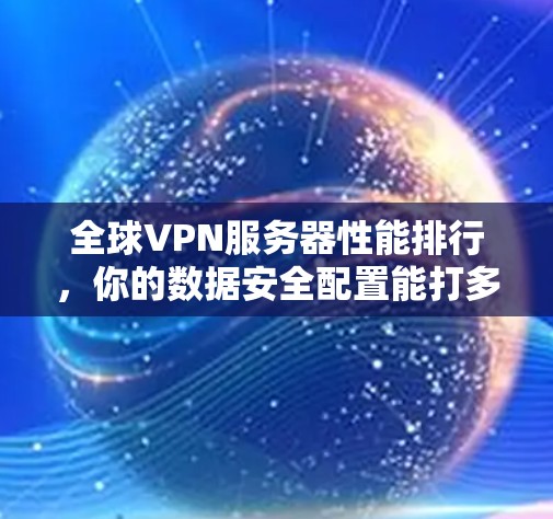全球VPN服务器性能排行,你的数据安全配置能打多久? 全球VPN服务器性能排行,你的数据安全配置能打多久?