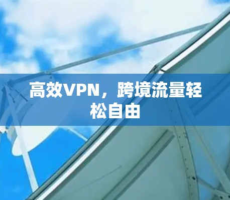 高效VPN,跨境流量轻松自由 高效VPN,跨境流量轻松自由