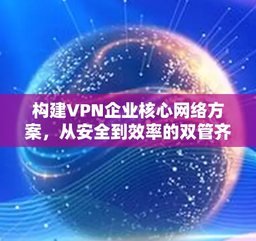 构建VPN企业核心网络方案,从安全到效率的双管齐下 构建VPN企业核心网络方案,从安全到效率的双管齐下