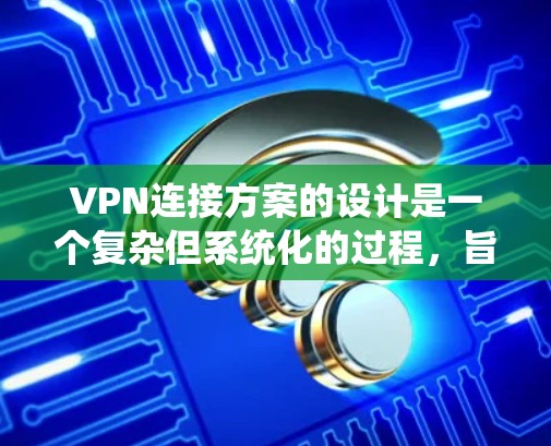 VPN连接方案的设计是一个复杂但系统化的过程,旨在保护用户数据和网络安全。以下是一个逐步的VPN连接方案设计指南 VPN连接方案的设计是一个复杂但系统化的过程,旨在保护用户数据和网络安全。以下是一个逐步的VPN连接方案设计指南