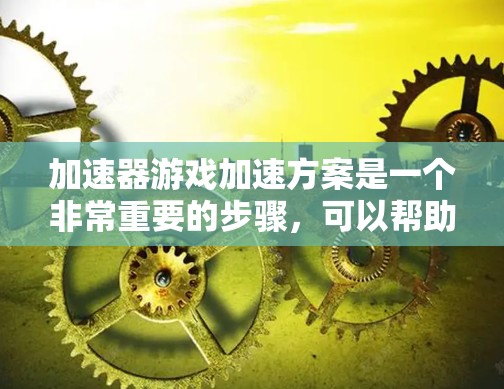 加速器游戏加速方案是一个非常重要的步骤,可以帮助你提升游戏性能,减少延迟,避免卡顿。以下是一些常见的加速方案和技巧,帮助你更好地优化游戏体验 加速器游戏加速方案是一个非常重要的步骤,可以帮助你提升游戏性能,减少延迟,避免卡顿。以下是一些常见的加速方案和技巧,帮助你更好地优化游戏体验
