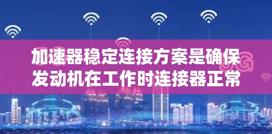 加速器稳定连接方案是确保发动机在工作时连接器正常运行的关键步骤。以下是一个系统化的指南,帮助您有效实施该方案 加速器稳定连接方案是确保发动机在工作时连接器正常运行的关键步骤。以下是一个系统化的指南,帮助您有效实施该方案