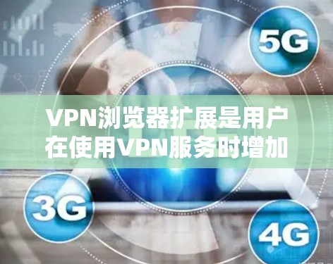 VPN浏览器扩展是用户在使用VPN服务时增加额外功能以优化配置和提升体验的重要工具。以下是详细的分析和总结 VPN浏览器扩展是用户在使用VPN服务时增加额外功能以优化配置和提升体验的重要工具。以下是详细的分析和总结