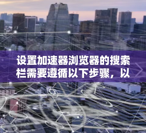 设置加速器浏览器的搜索栏需要遵循以下步骤，以确保高效且安全的搜索体验