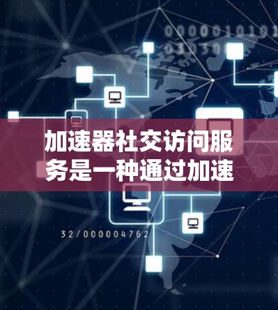 加速器社交访问服务是一种通过加速数据传输，提升用户在社交平台上的数据处理效率的工具，旨在减少用户上传数据时的延迟和处理时间。以下是关于该服务的详细分析
