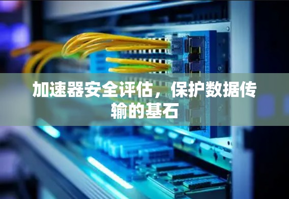 加速器安全评估,保护数据传输的基石 加速器安全评估,保护数据传输的基石
