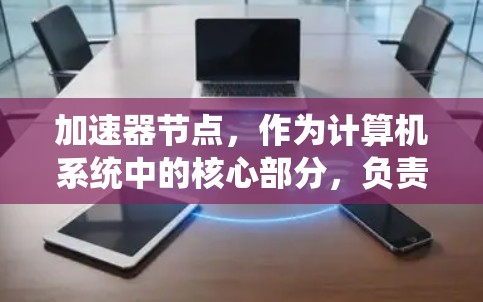 加速器节点,作为计算机系统中的核心部分,负责处理并加速特定任务。以下是对其结构、功能及应用的详细说明 加速器节点,作为计算机系统中的核心部分,负责处理并加速特定任务。以下是对其结构、功能及应用的详细说明