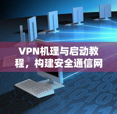 VPN机理与启动教程，构建安全通信网络的必备技能