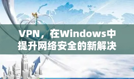 VPN,在Windows中提升网络安全的新解决方案 VPN,在Windows中提升网络安全的新解决方案