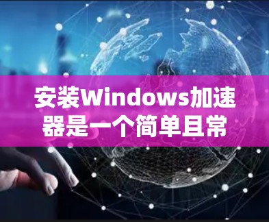 安装Windows加速器是一个简单且常见的操作，适用于大多数网络环境。以下是一个清晰的步骤指南