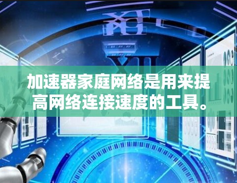 加速器家庭网络是用来提高网络连接速度的工具。以下是一些关于加速器家庭网络的有用信息