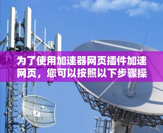 为了使用加速器网页插件加速网页，您可以按照以下步骤操作