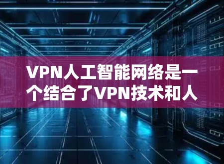 VPN人工智能网络是一个结合了VPN技术和人工智能技术的创新领域，结合了数据加密、内容生成、推荐算法等多种优势。以下是对该领域的一些详细分析