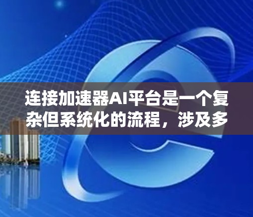 连接加速器AI平台是一个复杂但系统化的流程，涉及多个步骤和工具。以下是一个详细的步骤指南，帮助您顺利完成连接和使用