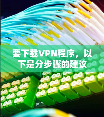 要下载VPN程序,以下是分步骤的建议 要下载VPN程序,以下是分步骤的建议