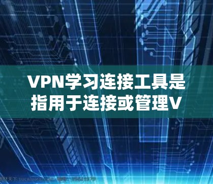 VPN学习连接工具是指用于连接或管理VPN服务器或网络的工具，这些工具通常可以帮助用户访问VPN服务，学习相关课程或技术。以下是一些常见的VPN学习连接工具和它们的特点