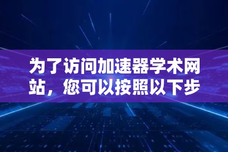 为了访问加速器学术网站，您可以按照以下步骤进行