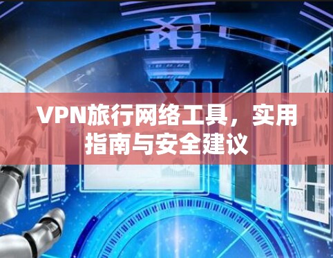 VPN旅行网络工具，实用指南与安全建议