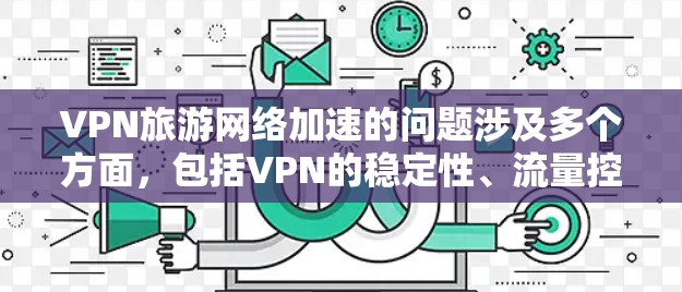 VPN旅游网络加速的问题涉及多个方面，包括VPN的稳定性、流量控制、用户设置优化以及技术安全等方面。以下是一些可能的解决方案和建议