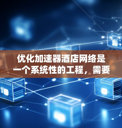 优化加速器酒店网络是一个系统性的工程，需要从多个角度入手。以下是一步步的优化建议
