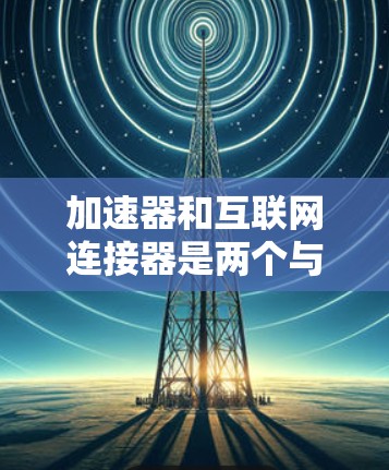 加速器和互联网连接器是两个与网络通信相关的技术，但在具体应用和功能上有所区别