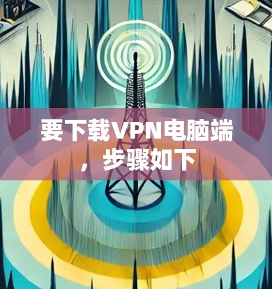 要下载VPN电脑端，步骤如下