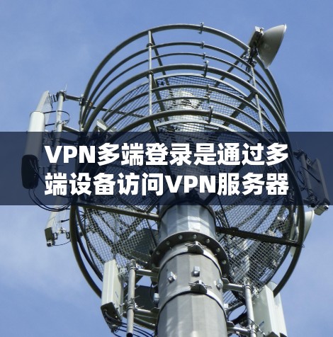 VPN多端登录是通过多端设备访问VPN服务器的一种方式。以下是一些关键步骤和注意事项，帮助您在使用VPN时顺利实现多端登录