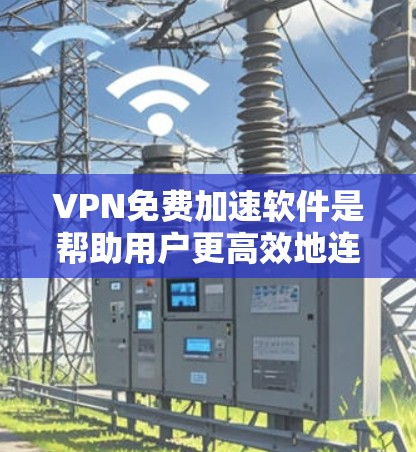 VPN免费加速软件是帮助用户更高效地连接互联网的工具，通过加密传输信息，提供更安全的网络访问。以下是几个可靠的VPN加速软件及其特点