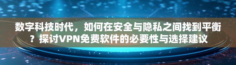 数字科技时代，如何在安全与隐私之间找到平衡？探讨VPN免费软件的必要性与选择建议