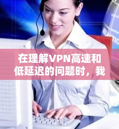 在理解VPN高速和低延迟的问题时，我们可以将这些概念与网络通信和数据传输进行联系。以下是关于高速和低延迟VPN的详细分析