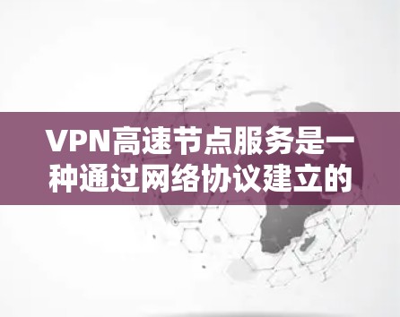 VPN高速节点服务是一种通过网络协议建立的内部网络，用于保护内部网络的安全性，尤其在高速网络中提供了更快的连接速度。以下是关于VPN高速节点服务的详细信息