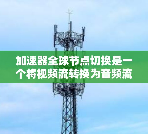 加速器全球节点切换是一个将视频流转换为音频流并同时使用多个加速器的技术，使得不同加速器能够无缝交互。以下是解决加速器全球节点切换问题的详细步骤和注意事项