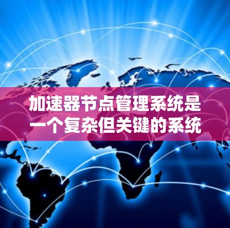 加速器节点管理系统是一个复杂但关键的系统，用于在分布式环境中优化加速器节点的性能。以下是对该系统的详细总结和步骤说明