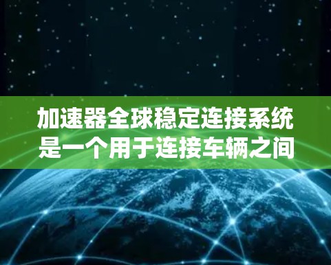 加速器全球稳定连接系统是一个用于连接车辆之间的网络协议，旨在确保在不同地理位置和网络环境中的车辆之间数据的稳定传输和通信。以下是对该系统的详细分析和总结