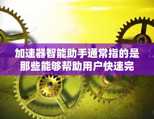 加速器智能助手通常指的是那些能够帮助用户快速完成特定任务或提高效率的智能工具或应用。这些工具可能具备以下特点 加速器智能助手通常指的是那些能够帮助用户快速完成特定任务或提高效率的智能工具或应用。这些工具可能具备以下特点