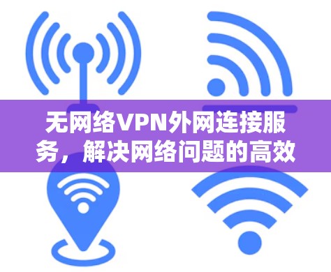 无网络VPN外网连接服务，解决网络问题的高效解决方案
