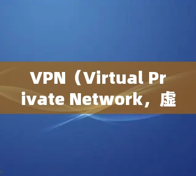 VPN（Virtual Private Network，虚拟专用网络）是通过互联网绕过国门，将国内视频内容和文件传输到海外的工具。以下是关于VPN的详细信息