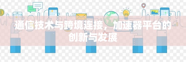通信技术与跨境连接,加速器平台的创新与发展 通信技术与跨境连接,加速器平台的创新与发展