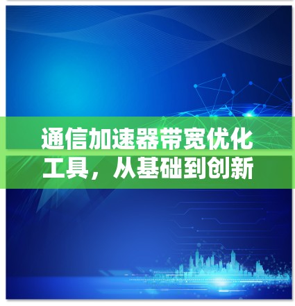 通信加速器带宽优化工具,从基础到创新 通信加速器带宽优化工具,从基础到创新