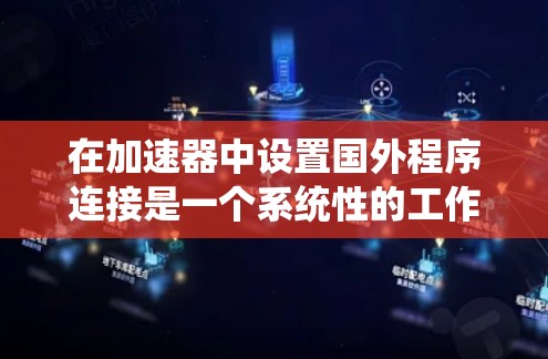 在加速器中设置国外程序连接是一个系统性的工作，需要仔细执行以确保每个程序都能正确连接。以下是一个详细的步骤指南