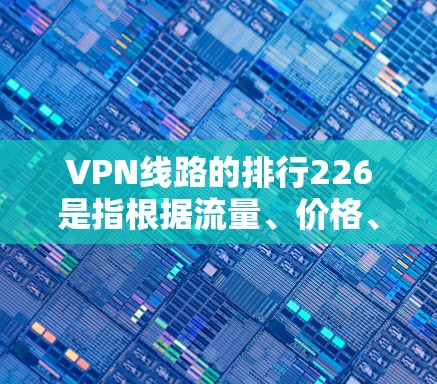 VPN线路的排行226是指根据流量、价格、连接速度、安全性、用户数量等指标对226年发布的VPN线路进行排序，以帮助用户选择最适合自己的VPN服务。以下是对这一过程的详细分析