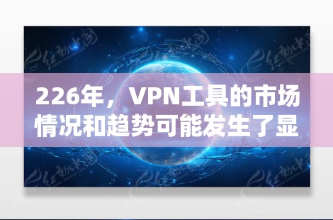 226年，VPN工具的市场情况和趋势可能发生了显著变化。以下是一些可能在226年出现的VPN工具及其特点