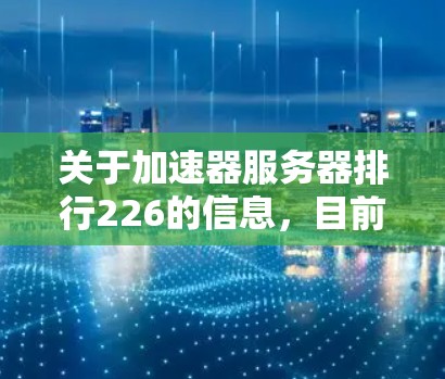 关于加速器服务器排行226的信息,目前没有官方或权威的数据报告或排行榜。不过,如果你对服务器性能有具体需求或应用场景,可以参考以下几点来推荐加速服务器 关于加速器服务器排行226的信息,目前没有官方或权威的数据报告或排行榜。不过,如果你对服务器性能有具体需求或应用场景,可以参考以下几点来推荐加速服务器