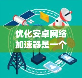 优化安卓网络加速器是一个系统性的过程，需要综合考虑多个因素以平衡性能和用户体验。以下是一个分步骤的优化建议