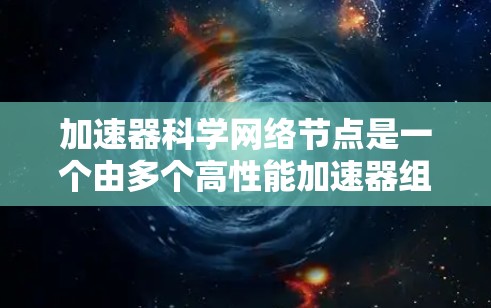 加速器科学网络节点是一个由多个高性能加速器组成的网络架构,用于加速科学计算任务,提升计算效率和性能。以下是对其核心概念和应用的详细分析 加速器科学网络节点是一个由多个高性能加速器组成的网络架构,用于加速科学计算任务,提升计算效率和性能。以下是对其核心概念和应用的详细分析