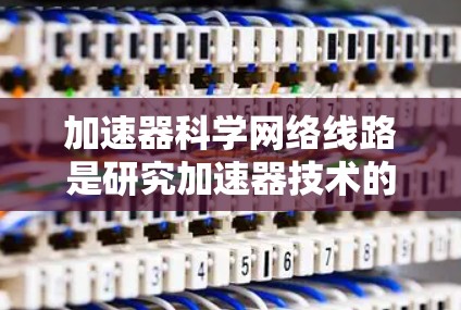 加速器科学网络线路是研究加速器技术的网络，主要由多个加速器节点组成，通过光纤、光缆等通信技术实现数据交换和信息共享。以下是对该网络的详细分析
